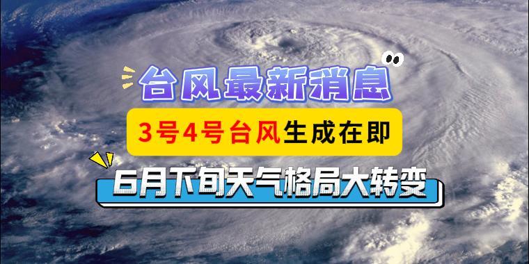 台风最新消息，3号4号台风生成在即，6月下旬天气格局大转变