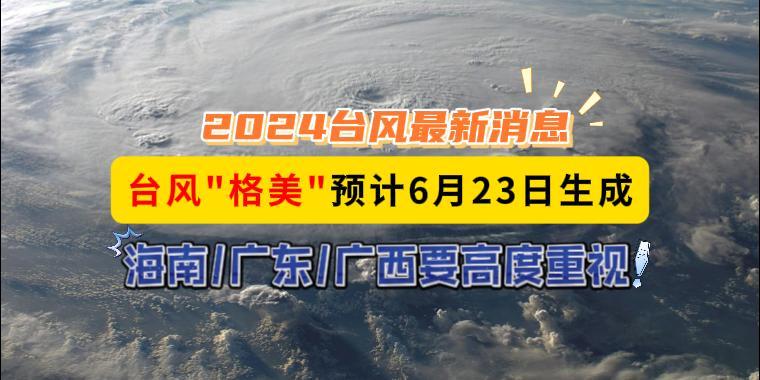 台风最新消息，台风“格美”预计6月23日生成，海南/广东/广西要高度重视